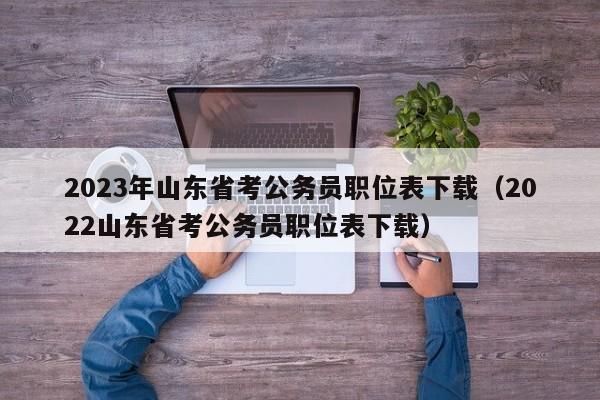2023年山东省考公务员职位表下载（2022山东省考公务员职位表下载）
