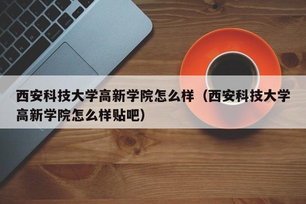 西安科技大学高新学院怎么样（西安科技大学高新学院怎么样贴吧）