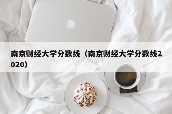南京财经大学分数线（南京财经大学分数线2020）