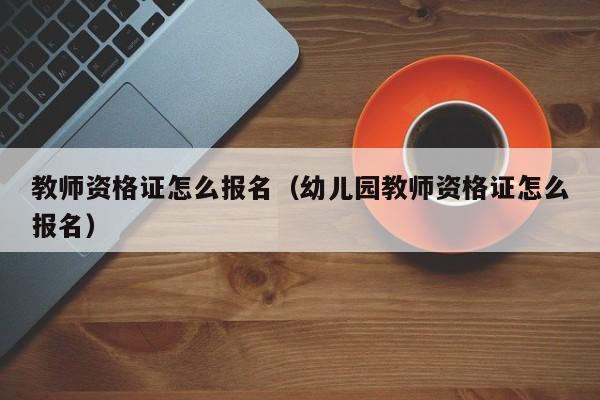 教师资格证怎么报名（幼儿园教师资格证怎么报名）
