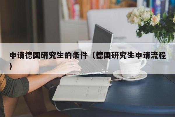 申请德国研究生的条件（德国研究生申请流程）