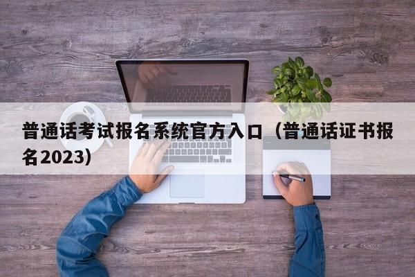 普通话考试报名系统官方入口（普通话证书报名2023）