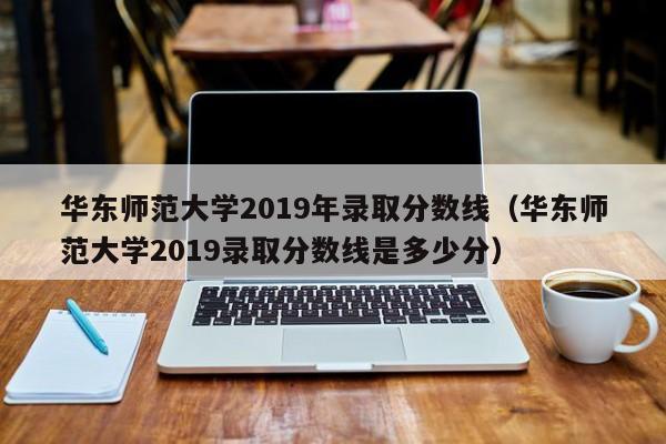华东师范大学2019年录取分数线（华东师范大学2019录取分数线是多少分）