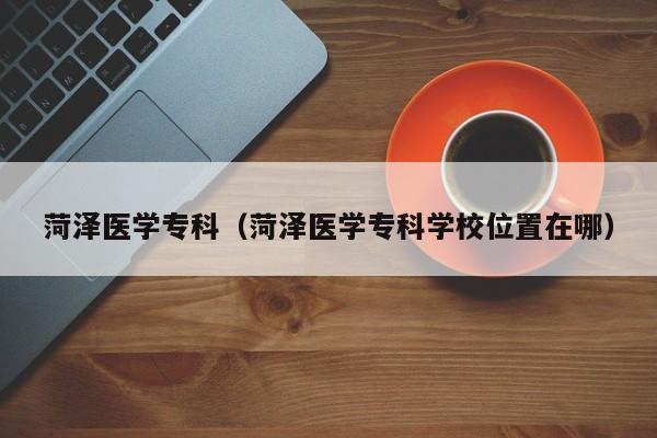 菏泽医学专科（菏泽医学专科学校位置在哪）