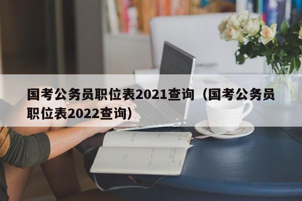 国考公务员职位表2021查询（国考公务员职位表2022查询）