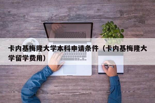 卡内基梅隆大学本科申请条件（卡内基梅隆大学留学费用）