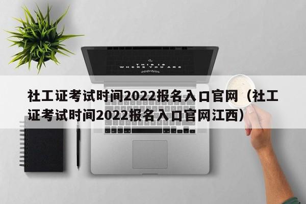 社工证考试时间2022报名入口官网（社工证考试时间2022报名入口官网江西）