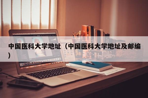 中国医科大学地址（中国医科大学地址及邮编）