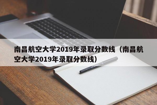 南昌航空大学2019年录取分数线（南昌航空大学2019年录取分数线）