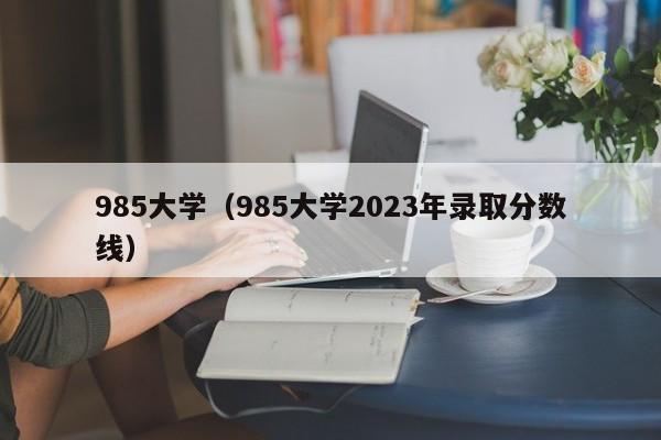 985大学（985大学2023年录取分数线）