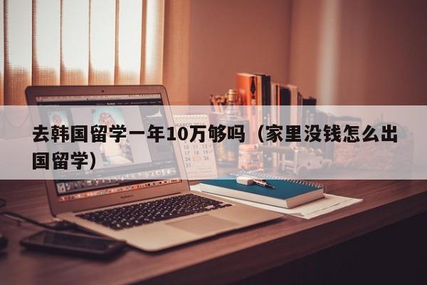 去韩国留学一年10万够吗（家里没钱怎么出国留学）