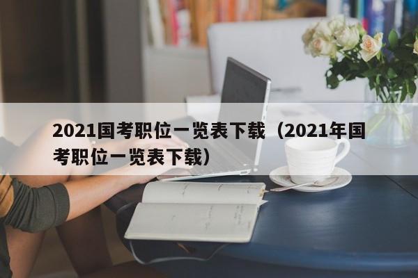 2021国考职位一览表下载（2021年国考职位一览表下载）