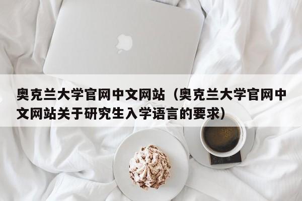 奥克兰大学官网中文网站（奥克兰大学官网中文网站关于研究生入学语言的要求）