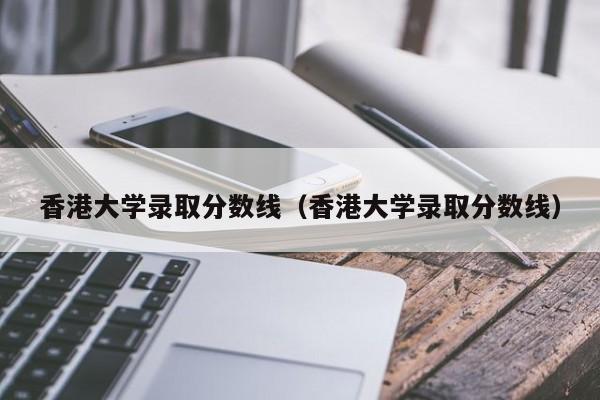 香港大学录取分数线（香港大学录取分数线）