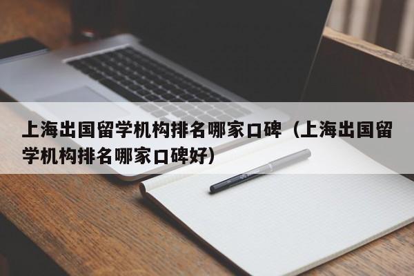上海出国留学机构排名哪家口碑（上海出国留学机构排名哪家口碑好）