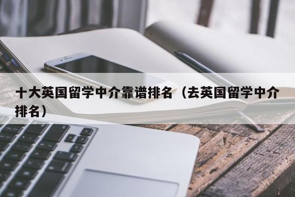 十大英国留学中介靠谱排名（去英国留学中介排名）