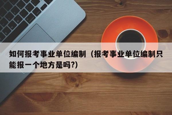 如何报考事业单位编制（报考事业单位编制只能报一个地方是吗?）