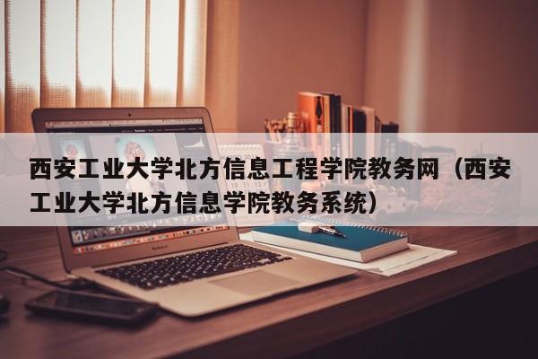 西安工业大学北方信息工程学院教务网（西安工业大学北方信息学院教务系统）