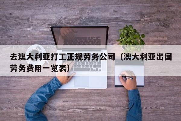 去澳大利亚打工正规劳务公司（澳大利亚出国劳务费用一览表）