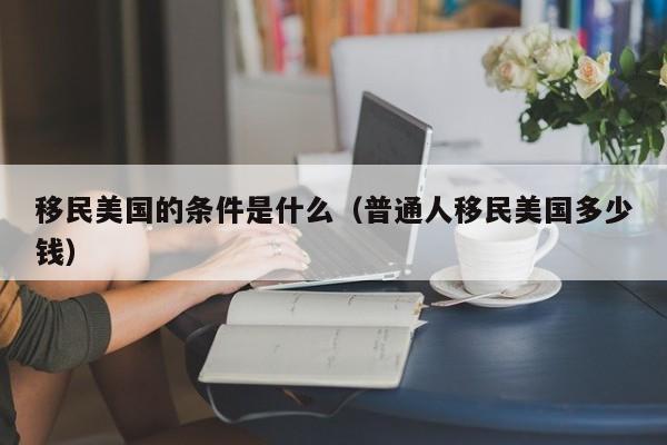 移民美国的条件是什么（普通人移民美国多少钱）