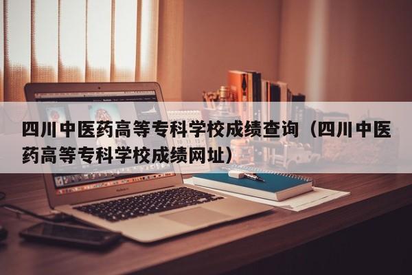 四川中医药高等专科学校成绩查询（四川中医药高等专科学校成绩网址）
