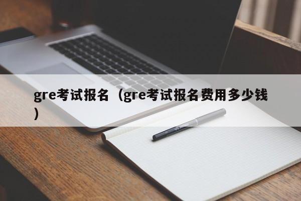 gre考试报名（gre考试报名费用多少钱）