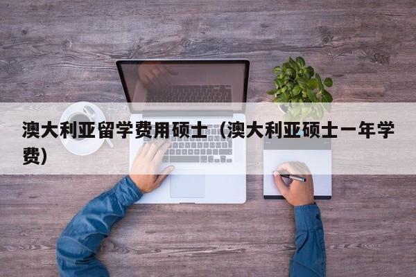 澳大利亚留学费用硕士（澳大利亚硕士一年学费）