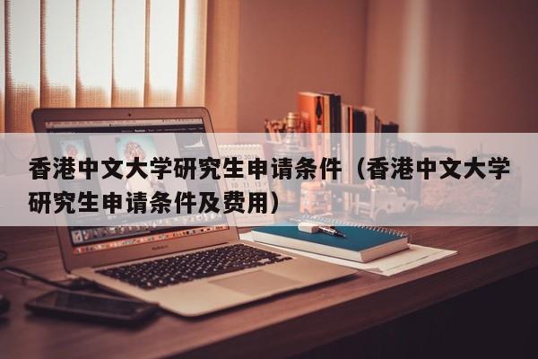 香港中文大学研究生申请条件（香港中文大学研究生申请条件及费用）