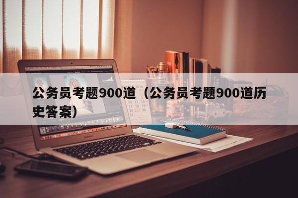 公务员考题900道（公务员考题900道历史答案）