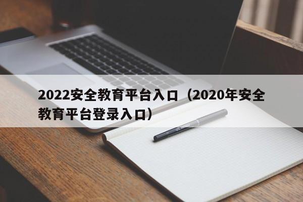 2022安全教育平台入口（2020年安全教育平台登录入口）