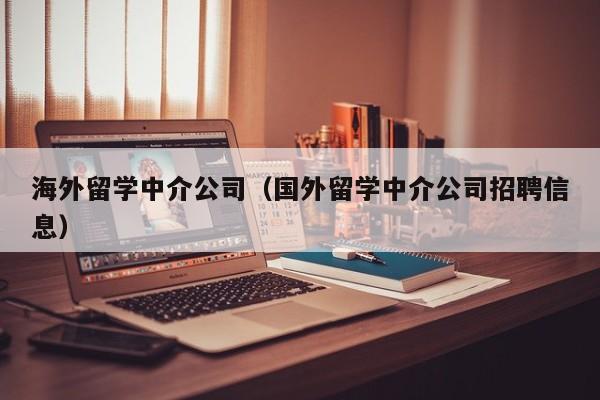 海外留学中介公司（国外留学中介公司招聘信息）