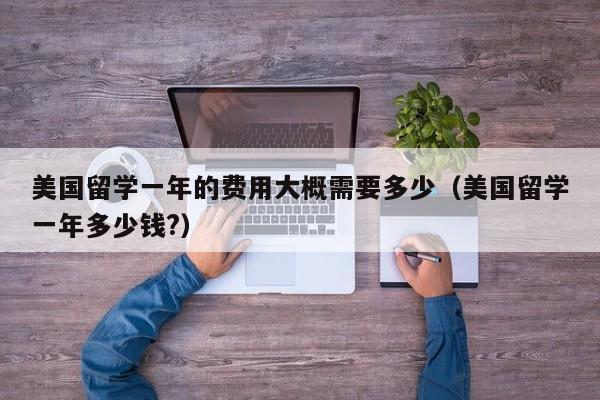 美国留学一年的费用大概需要多少（美国留学一年多少钱?）
