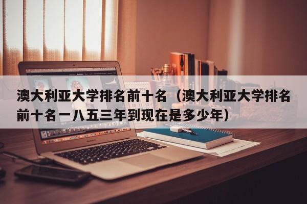 澳大利亚大学排名前十名（澳大利亚大学排名前十名一八五三年到现在是多少年）