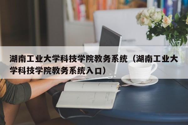 湖南工业大学科技学院教务系统（湖南工业大学科技学院教务系统入口）