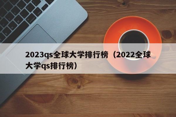 2023qs全球大学排行榜（2022全球大学qs排行榜）