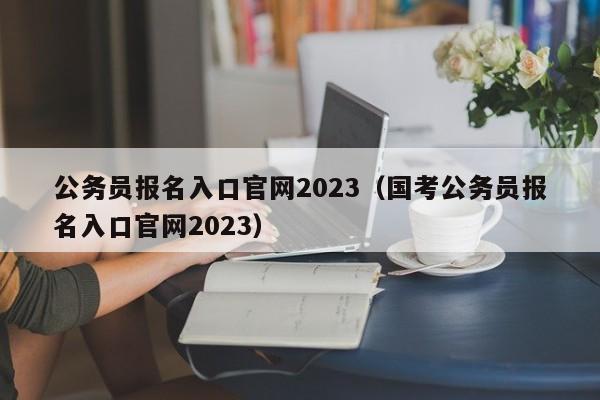 公务员报名入口官网2023（国考公务员报名入口官网2023）