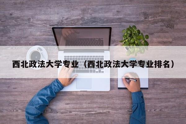 西北政法大学专业（西北政法大学专业排名）