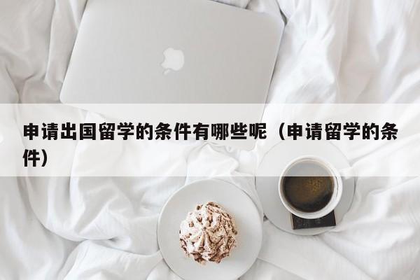 申请出国留学的条件有哪些呢（申请留学的条件）