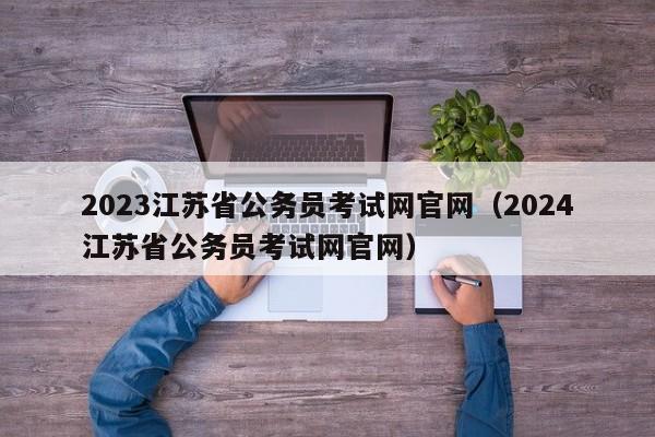 2023江苏省公务员考试网官网（2024江苏省公务员考试网官网）