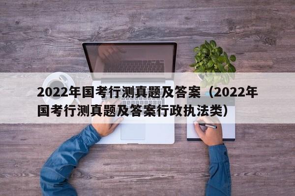 2022年国考行测真题及答案（2022年国考行测真题及答案行政执法类）