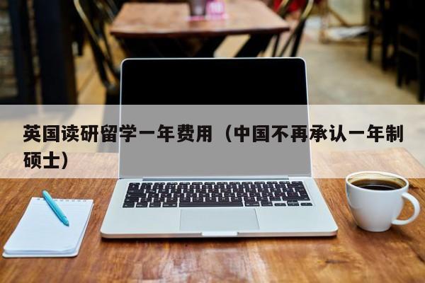 英国读研留学一年费用（中国不再承认一年制硕士）