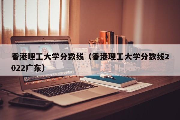 香港理工大学分数线（香港理工大学分数线2022广东）