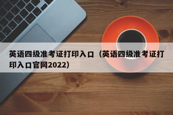 英语四级准考证打印入口（英语四级准考证打印入口官网2022）
