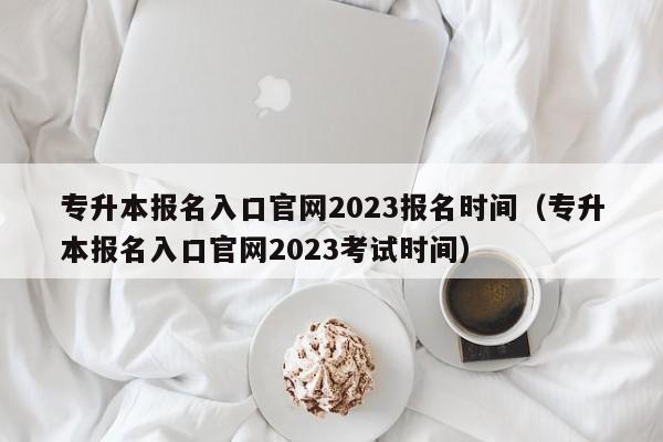 专升本报名入口官网2023报名时间（专升本报名入口官网2023考试时间）