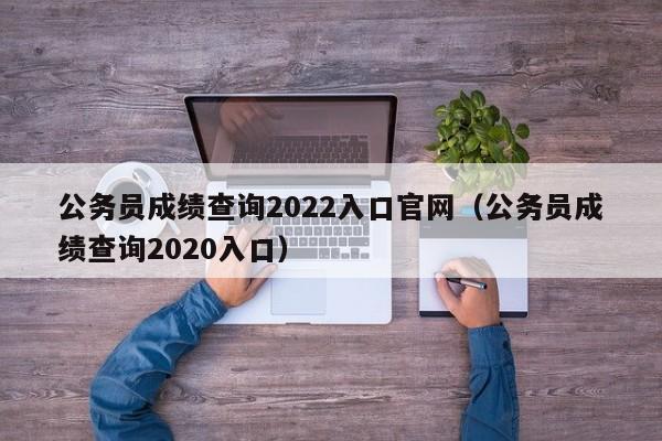 公务员成绩查询2022入口官网（公务员成绩查询2020入口）