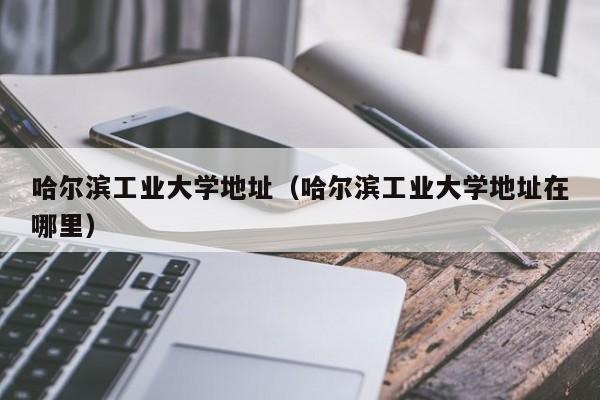 哈尔滨工业大学地址（哈尔滨工业大学地址在哪里）