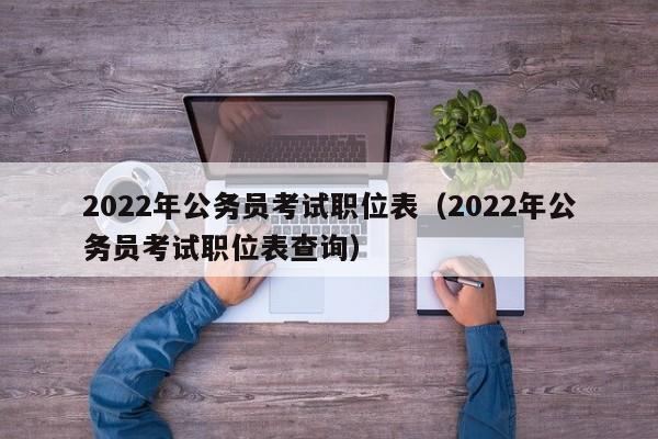 2022年公务员考试职位表（2022年公务员考试职位表查询）