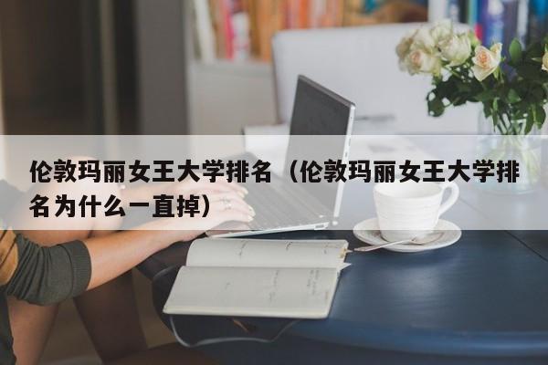 伦敦玛丽女王大学排名（伦敦玛丽女王大学排名为什么一直掉）