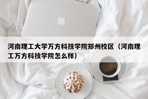 河南理工大学万方科技学院郑州校区（河南理工万方科技学院怎么样）