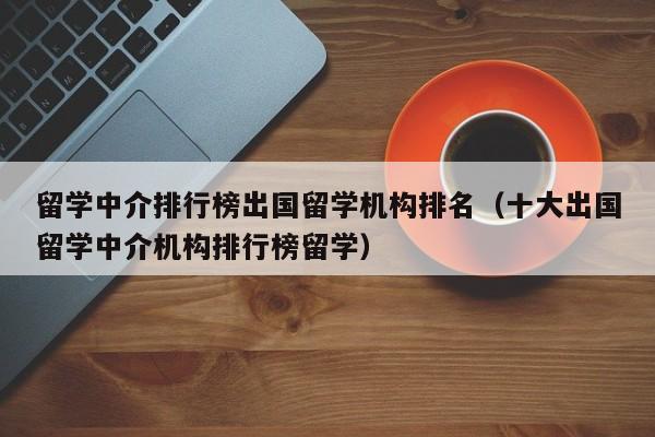 留学中介排行榜出国留学机构排名（十大出国留学中介机构排行榜留学）